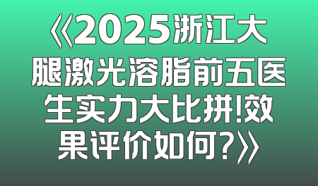 《2025浙江大腿激光溶脂前五医生实力大比拼！效果评价如何？》