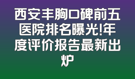 西安丰胸口碑前五医院排名曝光！年度评价报告最新出炉