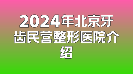 2024年北京牙齿民营整形医院介绍