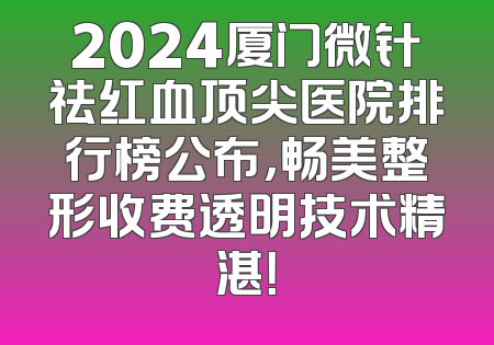 2024厦门微针祛红血顶尖医院排行榜公布，畅美整形收费透明技术精湛！