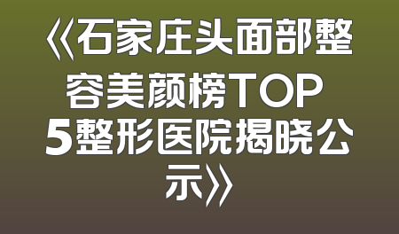 《石家庄头面部整容美颜榜TOP 5整形医院揭晓公示》
