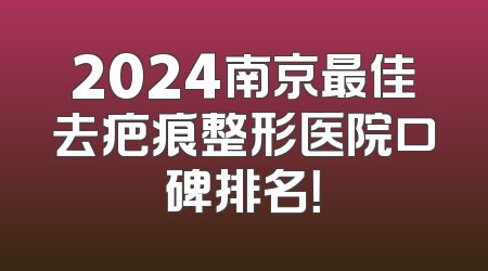 2024南京最佳去疤痕整形医院口碑排名！