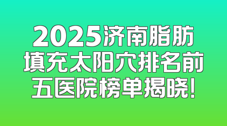 2025济南脂肪填充太阳穴排名前五医院榜单揭晓！