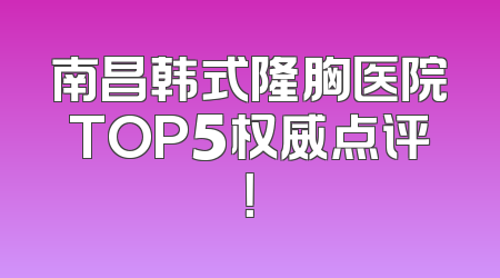 南昌韩式隆胸医院TOP5权威点评！