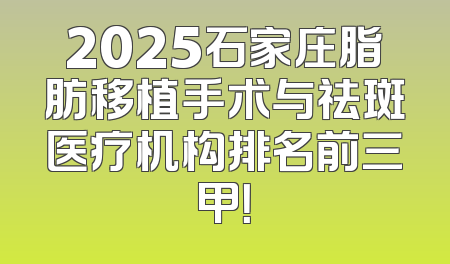 2025石家庄脂肪移植手术与祛斑医疗机构排名前三甲！