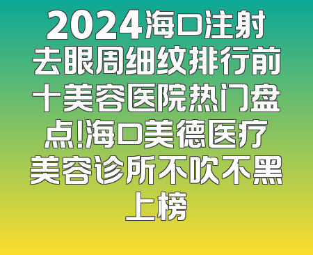 2024海口注射去眼周细纹排行前十美容医院热门盘点！海口美德医疗美容诊所不吹不黑上榜