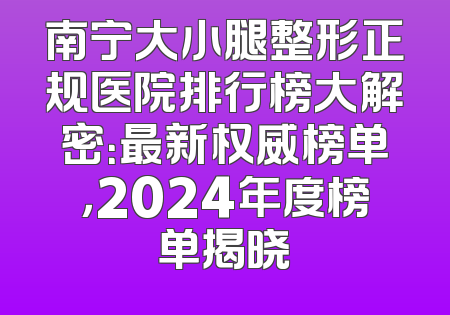 南宁大小腿整形正规医院排行榜大解密：最新权威榜单，2024年度榜单揭晓