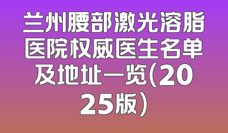 兰州腰部激光溶脂医院权威医生名单及地址一览（2025版）