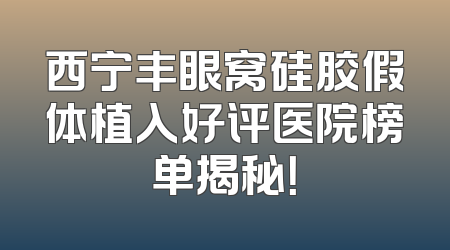 西宁丰眼窝硅胶假体植入好评医院榜单揭秘！