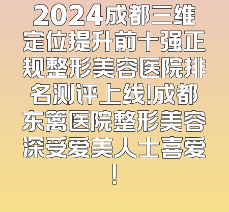2024成都三维定位提升前十强正规整形美容医院排名测评上线！成都东篱医院整形美容深受爱美人士喜爱！
