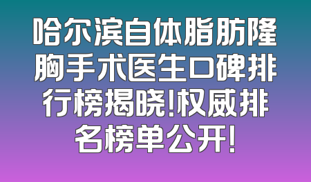 哈尔滨自体脂肪隆胸手术医生口碑排行榜揭晓！权威排名榜单公开！