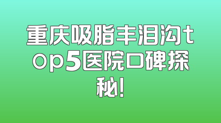 重庆吸脂丰泪沟top5医院口碑探秘！
