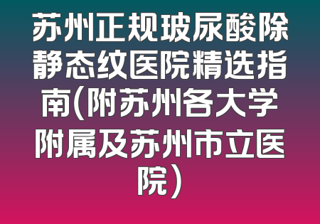 苏州正规玻尿酸除静态纹医院精选指南（附苏州各大学附属及苏州市立医院）