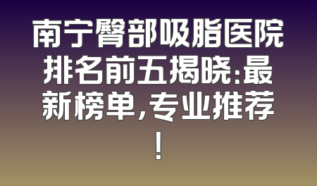 南宁臀部吸脂医院排名前五揭晓：最新榜单，专业推荐！