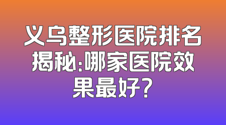 义乌整形医院排名揭秘：哪家医院效果最好？