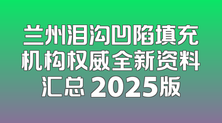兰州泪沟凹陷填充机构权威全新资料汇总 2025版