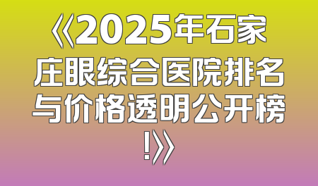 《2025年石家庄眼综合医院排名与价格透明公开榜！》