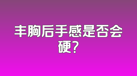 丰胸后手感是否会硬？