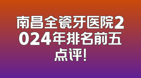 南昌全瓷牙医院2024年排名前五点评！