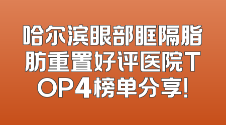 哈尔滨眼部眶隔脂肪重置好评医院TOP4榜单分享！