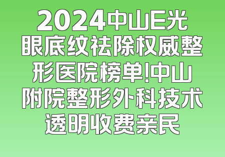 2024中山E光眼底纹祛除权威整形医院榜单！中山附院整形外科技术透明收费亲民