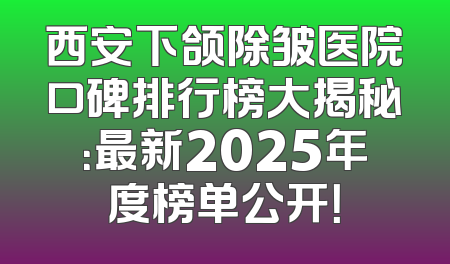西安下颌除皱医院口碑排行榜大揭秘：最新2025年度榜单公开！