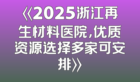 《2025浙江再生材料医院，优质资源选择多家可安排》