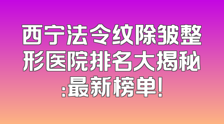 西宁法令纹除皱整形医院排名大揭秘：最新榜单！