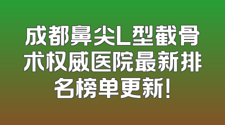 成都鼻尖L型截骨术权威医院最新排名榜单更新！
