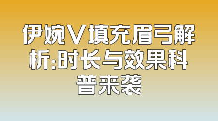 伊婉V填充眉弓解析：时长与效果科普来袭