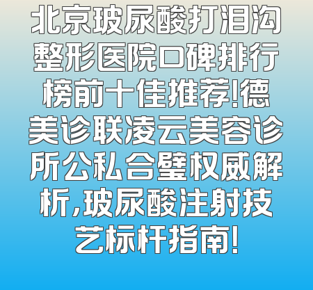 北京玻尿酸打泪沟整形医院口碑排行榜前十佳推荐！德美诊联凌云美容诊所公私合璧权威解析，玻尿酸注射技艺标杆指南！