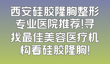 西安硅胶隆胸整形专业医院推荐！寻找最佳美容医疗机构看硅胶隆胸！