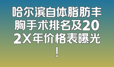 哈尔滨自体脂肪丰胸手术排名及202X年价格表曝光！