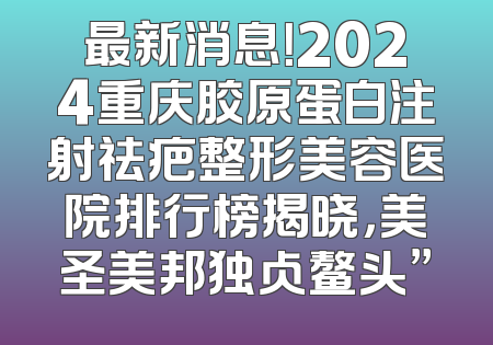 最新消息！2024重庆胶原蛋白注射祛疤整形美容医院排行榜揭晓，美圣美邦独占鳌头”