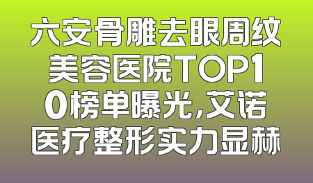六安骨雕去眼周纹美容医院TOP10榜单曝光，艾诺医疗整形实力显赫