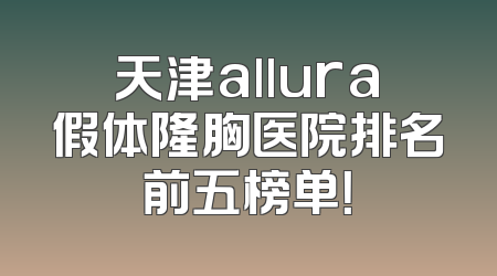 天津allura假体隆胸医院排名前五榜单！