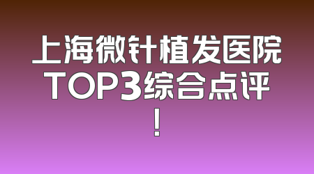 上海微针植发医院TOP3综合点评！