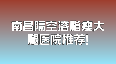 南昌隔空溶脂瘦大腿医院推荐！
