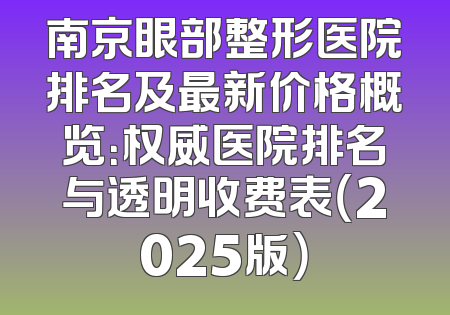 南京眼部整形医院排名及最新价格概览：权威医院排名与透明收费表（2025版）