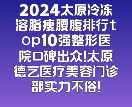 2024太原冷冻溶脂瘦腰腹排行top10强整形医院口碑出众！太原德艺医疗美容门诊部实力不俗！