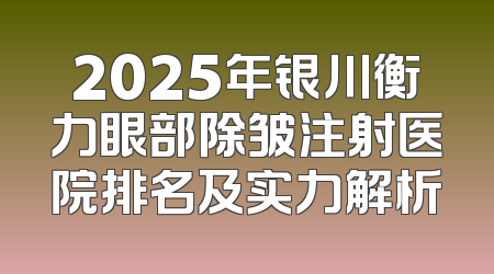 2025年银川衡力眼部除皱注射医院排名及实力解析