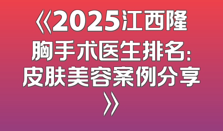 《2025江西隆胸手术医生排名：皮肤美容案例分享》