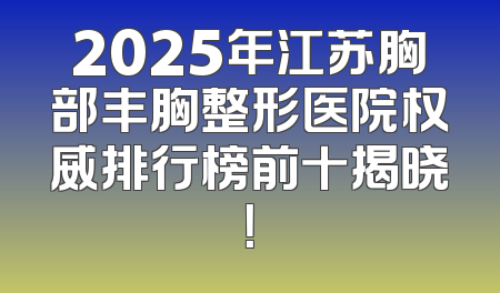 2025年江苏胸部丰胸整形医院权威排行榜前十揭晓！
