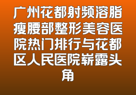 广州花都射频溶脂瘦腰部整形美容医院热门排行与花都区人民医院崭露头角