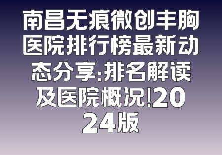 南昌无痕微创丰胸医院排行榜最新动态分享：排名解读及医院概况！2024版
