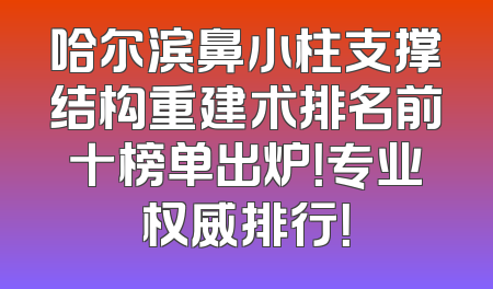 哈尔滨鼻小柱支撑结构重建术排名前十榜单出炉！专业权威排行！