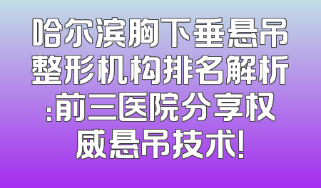 哈尔滨胸下垂悬吊整形机构排名解析：前三医院分享权威悬吊技术！