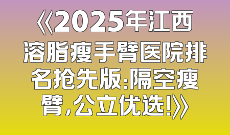 《2025年江西溶脂瘦手臂医院排名抢先版：隔空瘦臂，公立优选！》