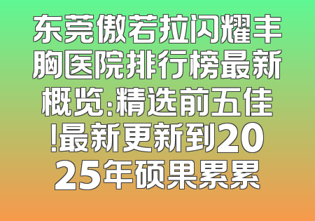 东莞傲若拉闪耀丰胸医院排行榜最新概览：精选前五佳！最新更新到2025年硕果累累