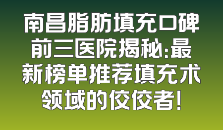 南昌脂肪填充口碑前三医院揭秘：最新榜单推荐填充术领域的佼佼者！
